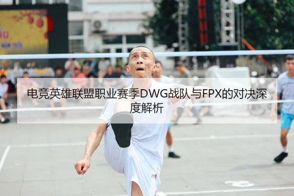 电竞英雄联盟职业赛季DWG战队与FPX的对决深度解析